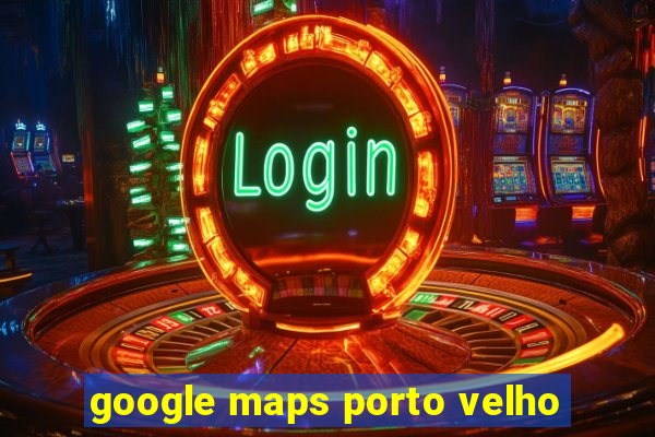 google maps porto velho